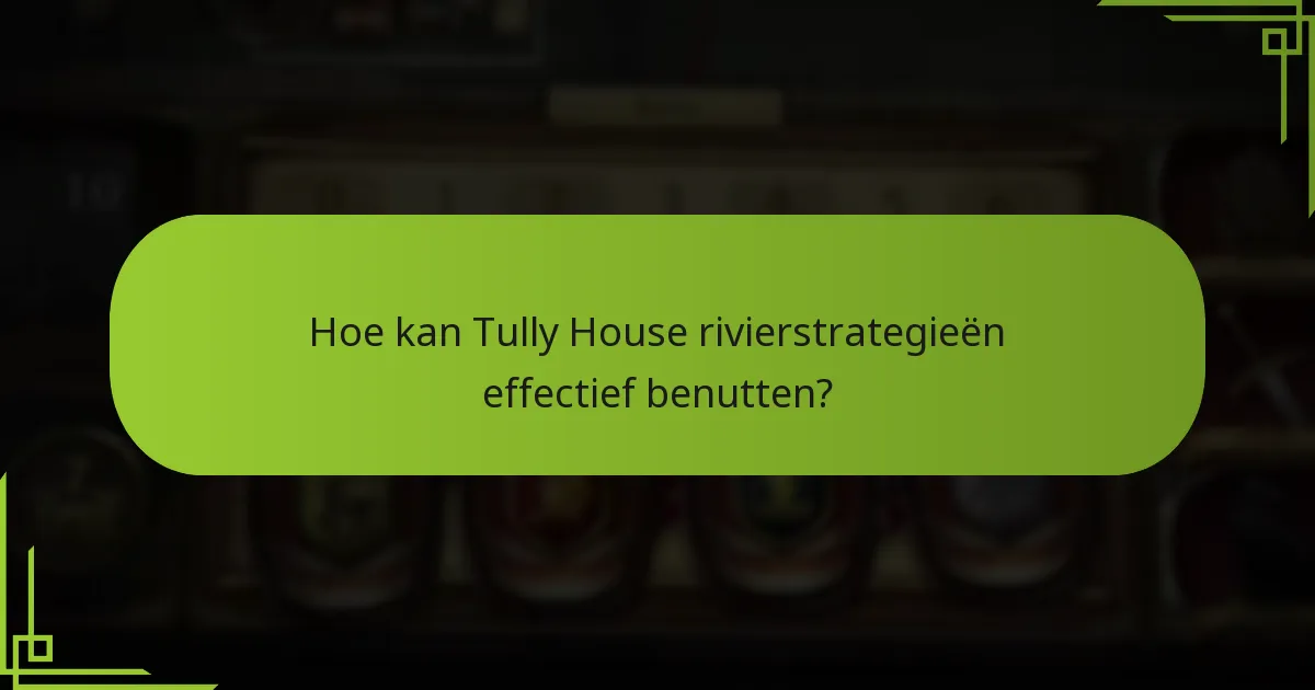 Hoe kan Tully House rivierstrategieën effectief benutten?